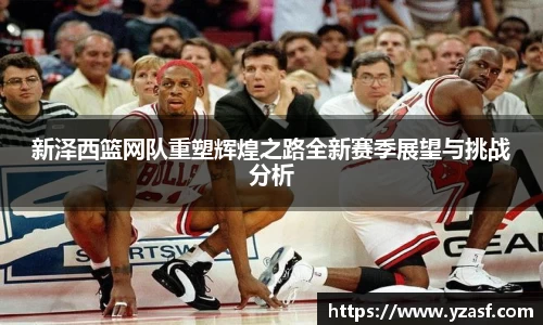 新泽西篮网队重塑辉煌之路全新赛季展望与挑战分析