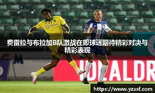 费雷拉与布拉加B队激战在即球迷期待精彩对决与精彩表现